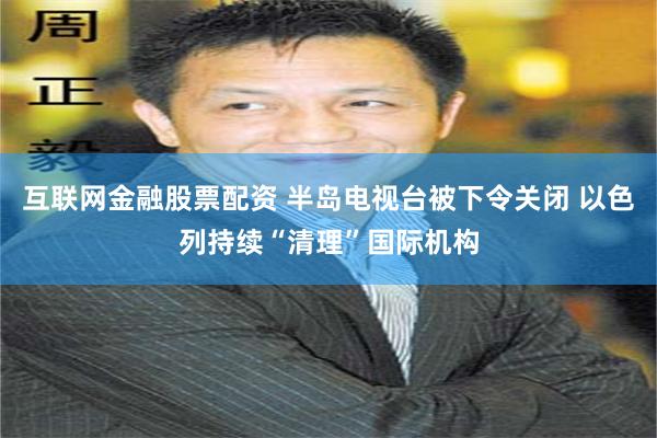 互联网金融股票配资 半岛电视台被下令关闭 以色列持续“清理”国际机构