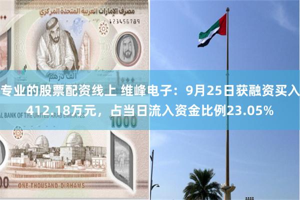 专业的股票配资线上 维峰电子：9月25日获融资买入412.18万元，占当日流入资金比例23.05%