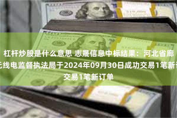 杠杆炒股是什么意思 志晟信息中标结果：河北省廊坊无线电监督执法局于2024年09月30日成功交易1笔新订单