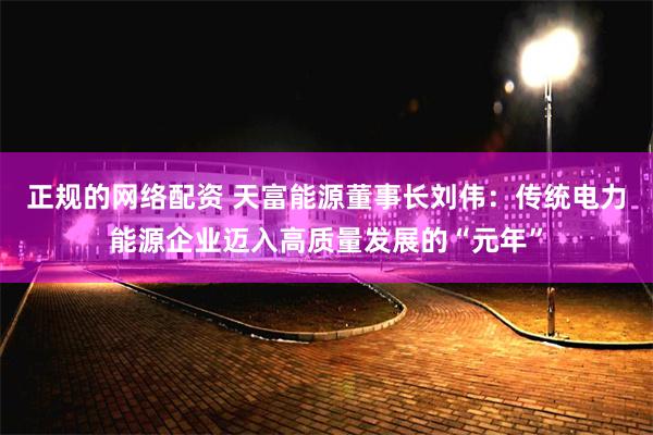 正规的网络配资 天富能源董事长刘伟：传统电力能源企业迈入高质量发展的“元年”