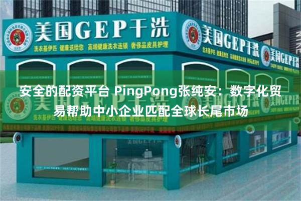 安全的配资平台 PingPong张纯安：数字化贸易帮助中小企业匹配全球长尾市场