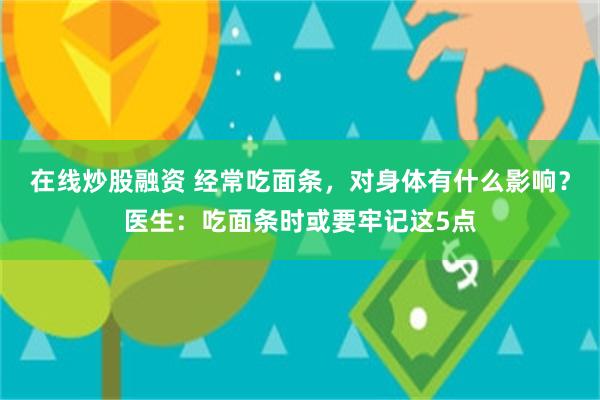 在线炒股融资 经常吃面条，对身体有什么影响？医生：吃面条时或要牢记这5点