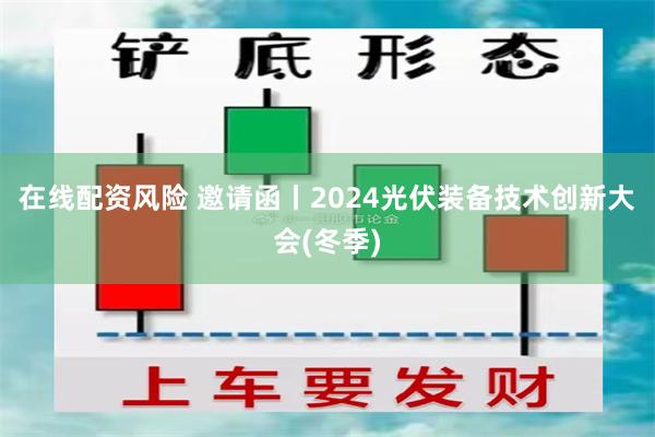 在线配资风险 邀请函丨2024光伏装备技术创新大会(冬季)