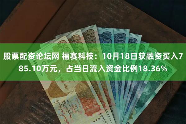 股票配资论坛网 福赛科技：10月18日获融资买入785.10万元，占当日流入资金比例18.36%