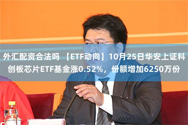 外汇配资合法吗 【ETF动向】10月25日华安上证科创板芯片ETF基金涨0.52%，份额增加6250万份