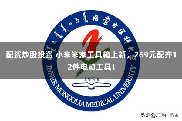 配资炒股投资 小米米家工具箱上新，269元配齐12件电动工具！