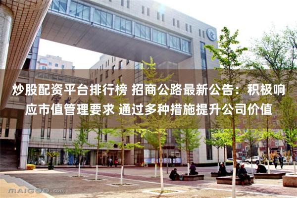 炒股配资平台排行榜 招商公路最新公告：积极响应市值管理要求 通过多种措施提升公司价值