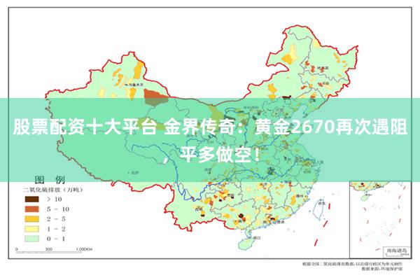 股票配资十大平台 金界传奇：黄金2670再次遇阻，平多做空！