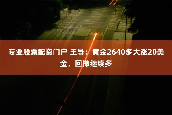 专业股票配资门户 王导：黄金2640多大涨20美金，回撤继续多