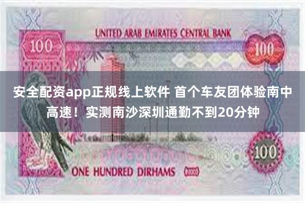 安全配资app正规线上软件 首个车友团体验南中高速！实测南沙深圳通勤不到20分钟