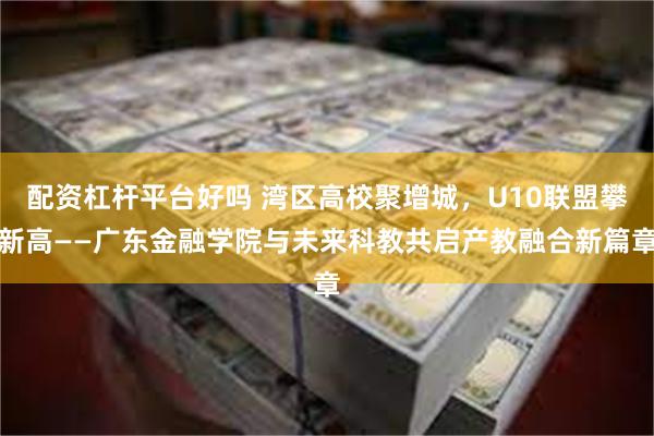 配资杠杆平台好吗 湾区高校聚增城，U10联盟攀新高——广东金融学院与未来科教共启产教融合新篇章