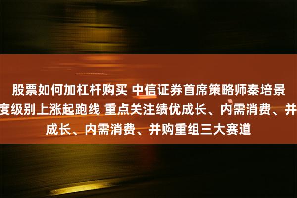 股票如何加杠杆购买 中信证券首席策略师秦培景：A股已站上年度级别上涨起跑线 重点关注绩优成长、内需消费、并购重组三大赛道