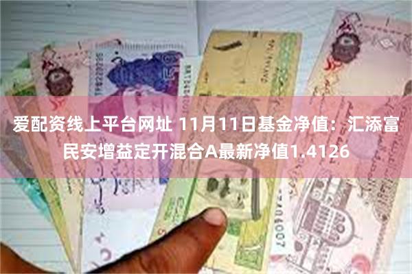 爱配资线上平台网址 11月11日基金净值：汇添富民安增益定开混合A最新净值1.4126