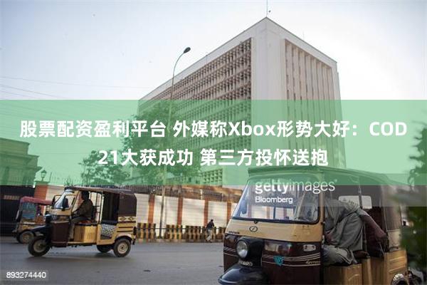 股票配资盈利平台 外媒称Xbox形势大好：COD21大获成功 第三方投怀送抱