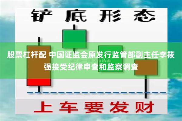 股票杠杆配 中国证监会原发行监管部副主任李筱强接受纪律审查和监察调查