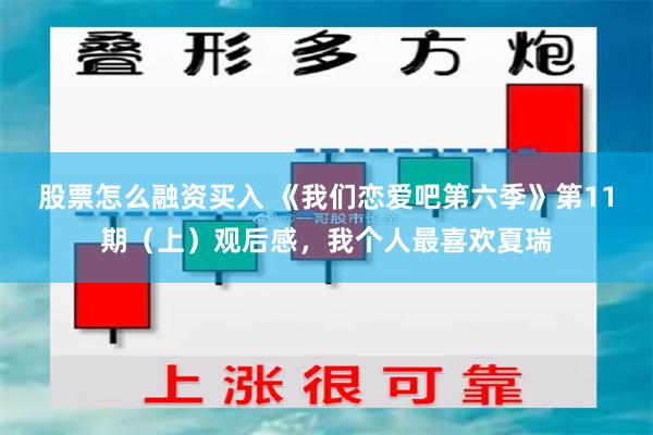 股票怎么融资买入 《我们恋爱吧第六季》第11期（上）观后感，我个人最喜欢夏瑞