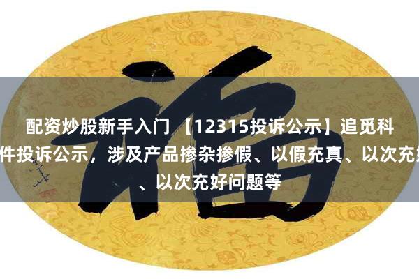 配资炒股新手入门 【12315投诉公示】追觅科技新增4件投诉公示，涉及产品掺杂掺假、以假充真、以次充好问题等