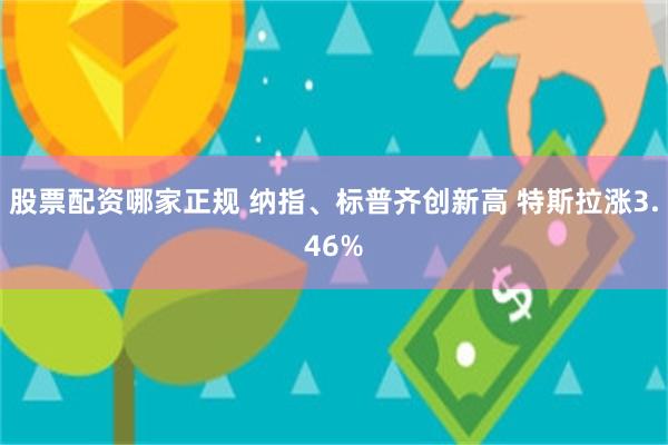 股票配资哪家正规 纳指、标普齐创新高 特斯拉涨3.46%