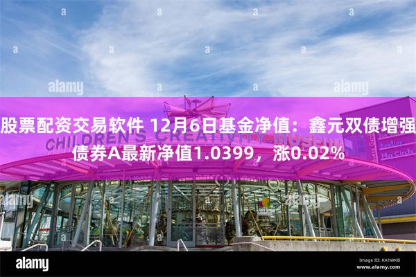 股票配资交易软件 12月6日基金净值：鑫元双债增强债券A最新净值1.0399，涨0.02%