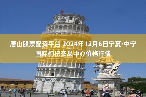 唐山股票配资平台 2024年12月6日宁夏·中宁国际枸杞交易中心价格行情