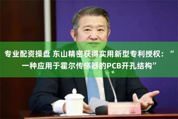 专业配资操盘 东山精密获得实用新型专利授权：“一种应用于霍尔传感器的PCB开孔结构”