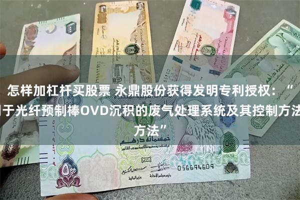 怎样加杠杆买股票 永鼎股份获得发明专利授权：“用于光纤预制棒OVD沉积的废气处理系统及其控制方法”