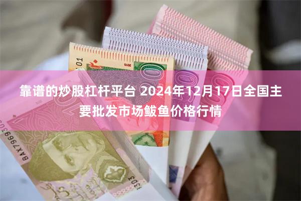 靠谱的炒股杠杆平台 2024年12月17日全国主要批发市场鲅鱼价格行情