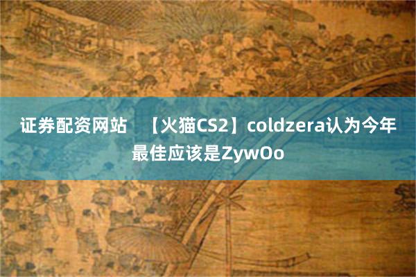 证券配资网站   【火猫CS2】coldzera认为今年最佳应该是ZywOo