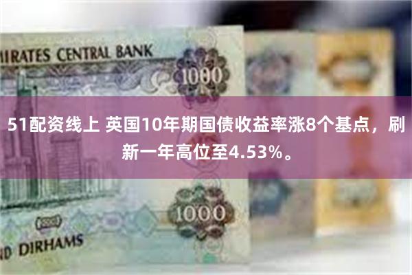 51配资线上 英国10年期国债收益率涨8个基点，刷新一年高位至4.53%。