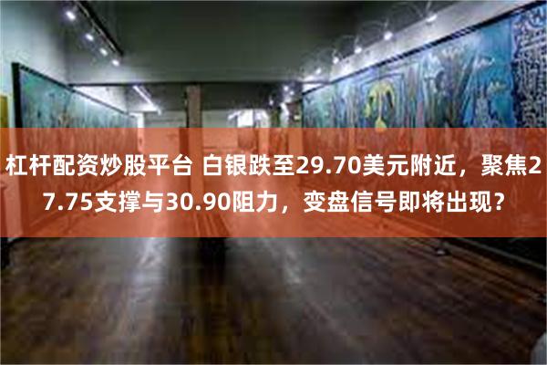 杠杆配资炒股平台 白银跌至29.70美元附近，聚焦27.75支撑与30.90阻力，变盘信号即将出现？