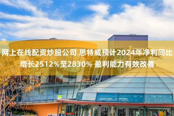 网上在线配资炒股公司 思特威预计2024年净利同比增长2512%至2830% 盈利能力有效改善