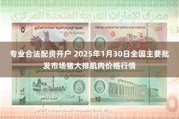 专业合法配资开户 2025年1月30日全国主要批发市场猪大排肌肉价格行情