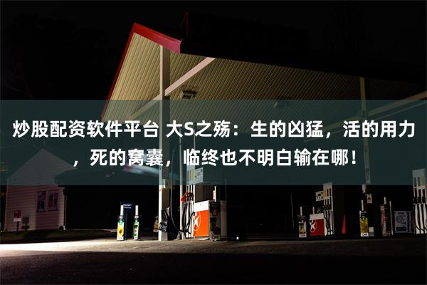 炒股配资软件平台 大S之殇：生的凶猛，活的用力，死的窝囊，临终也不明白输在哪！