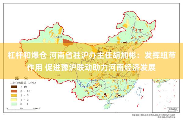 杠杆和爆仓 河南省驻沪办主任胡加彬：发挥纽带作用 促进豫沪联动助力河南经济发展