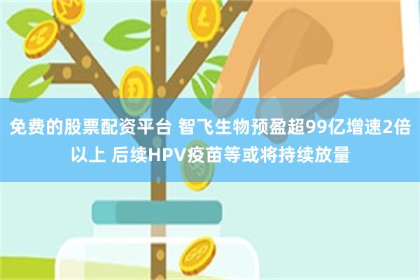 免费的股票配资平台 智飞生物预盈超99亿增速2倍以上 后续HPV疫苗等或将持续放量