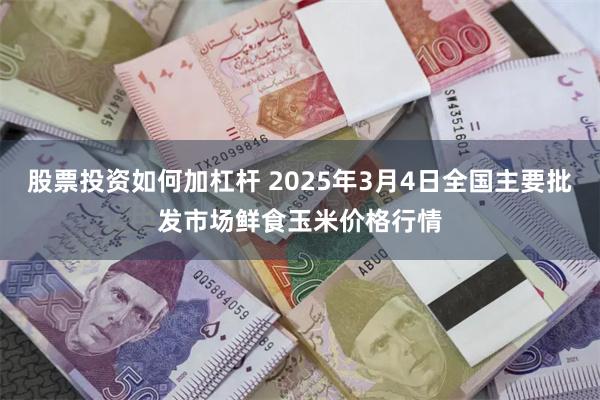 股票投资如何加杠杆 2025年3月4日全国主要批发市场鲜食玉米价格行情